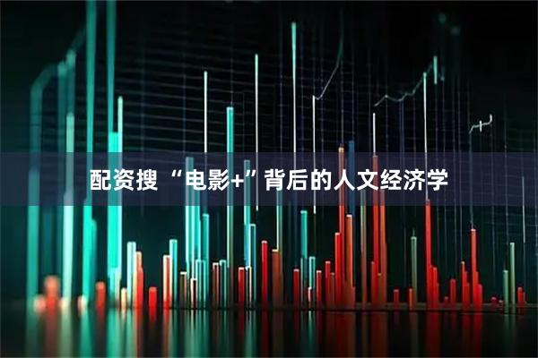配资搜 “电影+”背后的人文经济学