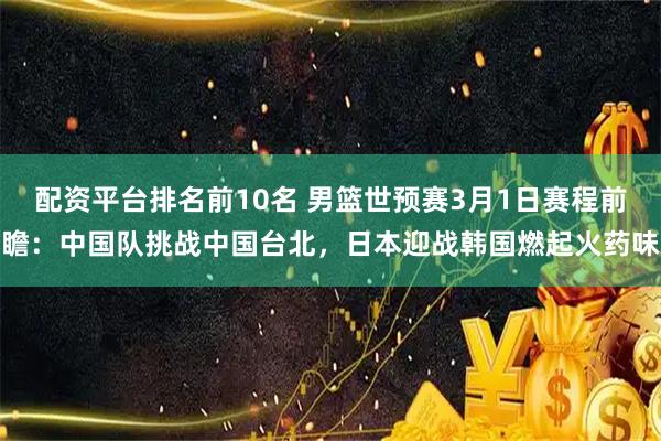 配资平台排名前10名 男篮世预赛3月1日赛程前瞻：中国队挑战中国台北，日本迎战韩国燃起火药味