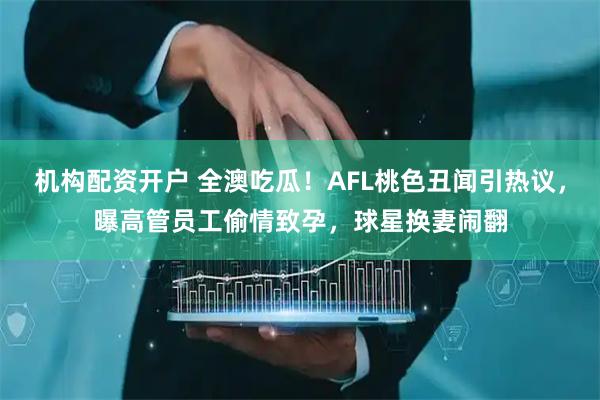 机构配资开户 全澳吃瓜！AFL桃色丑闻引热议，曝高管员工偷情致孕，球星换妻闹翻