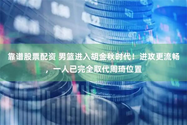 靠谱股票配资 男篮进入胡金秋时代！进攻更流畅，一人已完全取代周琦位置