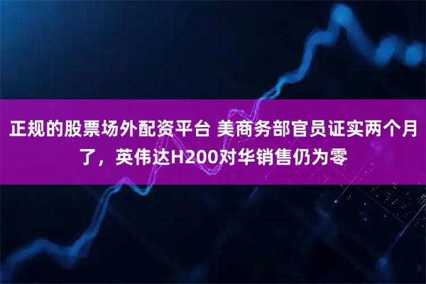 正规的股票场外配资平台 美商务部官员证实两个月了，英伟达H200对华销售仍为零