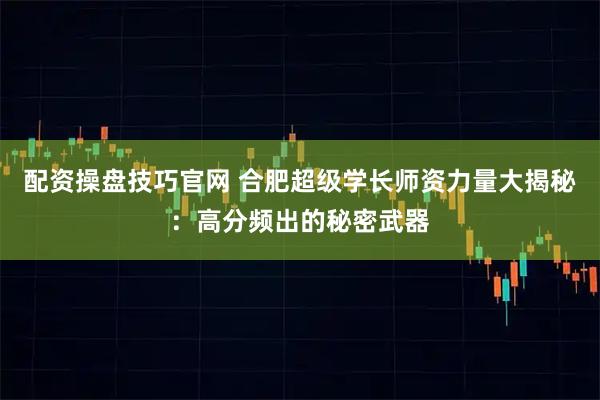 配资操盘技巧官网 合肥超级学长师资力量大揭秘：高分频出的秘密武器