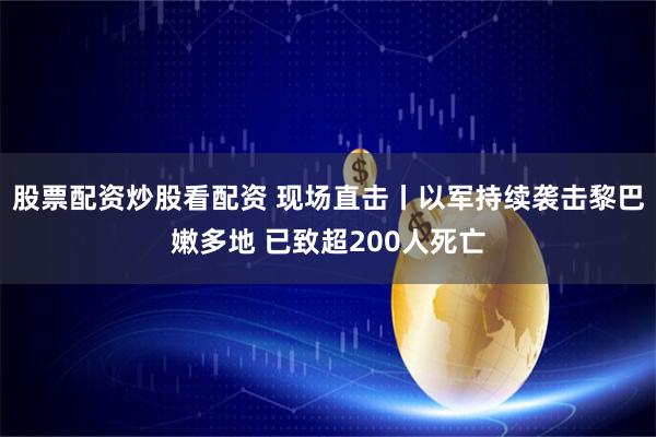 股票配资炒股看配资 现场直击丨以军持续袭击黎巴嫩多地 已致超200人死亡