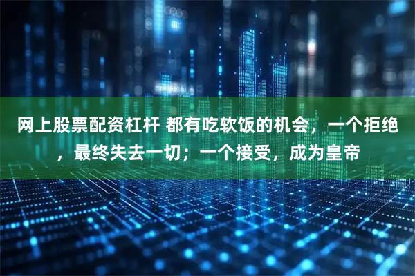 网上股票配资杠杆 都有吃软饭的机会，一个拒绝，最终失去一切；一个接受，成为皇帝
