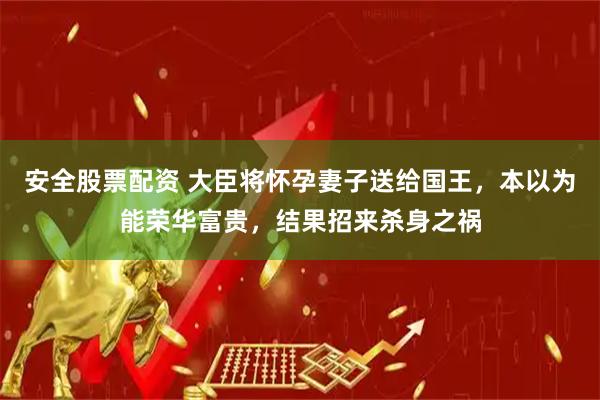 安全股票配资 大臣将怀孕妻子送给国王，本以为能荣华富贵，结果招来杀身之祸