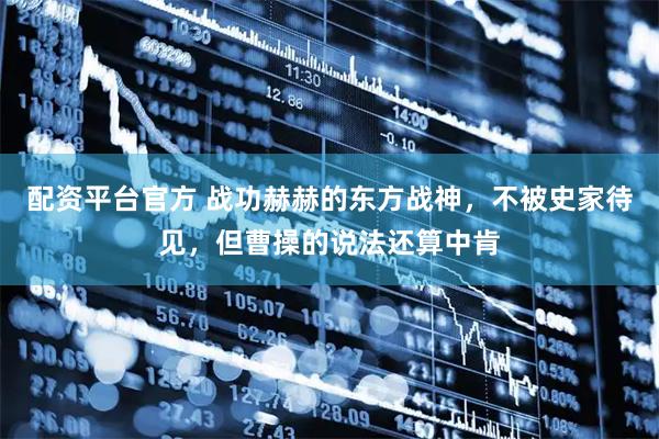 配资平台官方 战功赫赫的东方战神，不被史家待见，但曹操的说法还算中肯