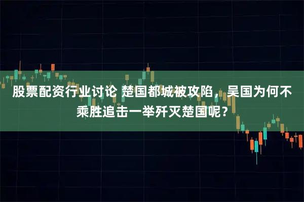 股票配资行业讨论 楚国都城被攻陷，吴国为何不乘胜追击一举歼灭楚国呢？