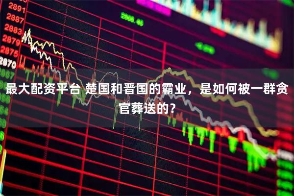 最大配资平台 楚国和晋国的霸业，是如何被一群贪官葬送的？