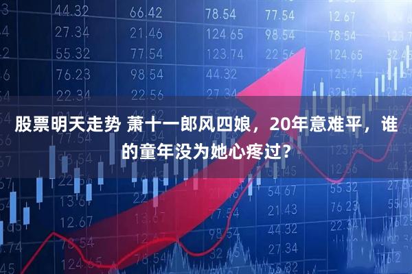 股票明天走势 萧十一郎风四娘，20年意难平，谁的童年没为她心疼过？
