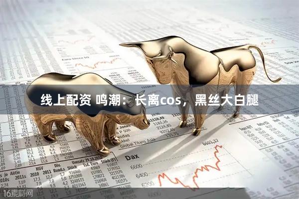 线上配资 鸣潮：长离cos，黑丝大白腿