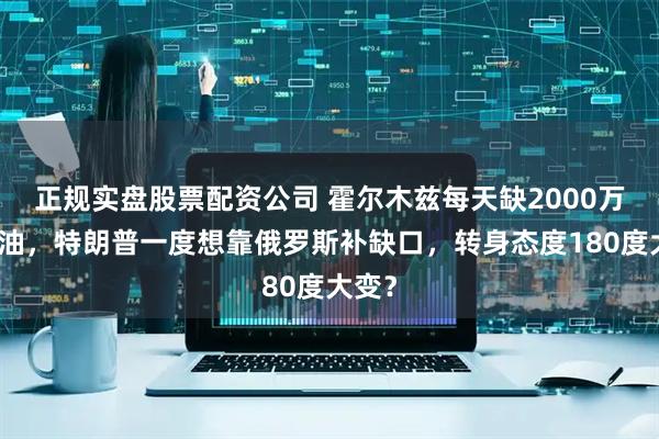 正规实盘股票配资公司 霍尔木兹每天缺2000万桶原油，特朗普一度想靠俄罗斯补缺口，转身态度180度大变？