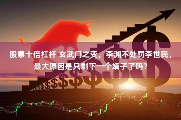 股票十倍杠杆 玄武门之变，李渊不处罚李世民，最大原因是只剩下一个嫡子了吗？