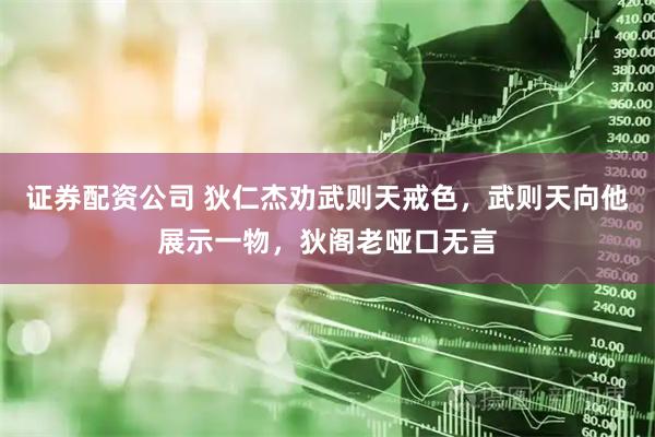 证券配资公司 狄仁杰劝武则天戒色，武则天向他展示一物，狄阁老哑口无言