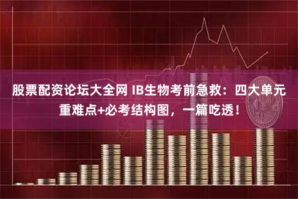 股票配资论坛大全网 IB生物考前急救：四大单元重难点+必考结构图，一篇吃透！