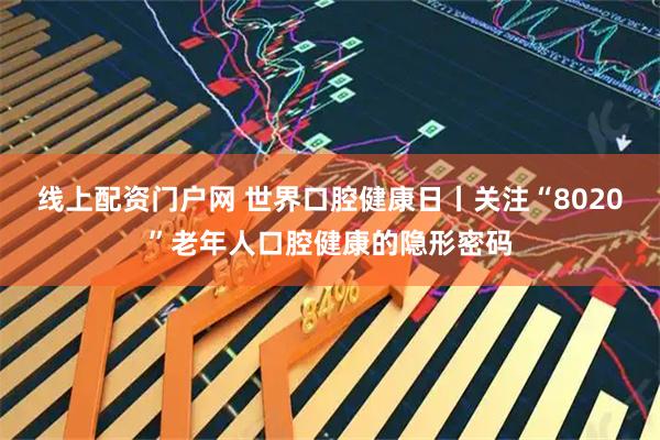 线上配资门户网 世界口腔健康日丨关注“8020”老年人口腔健康的隐形密码