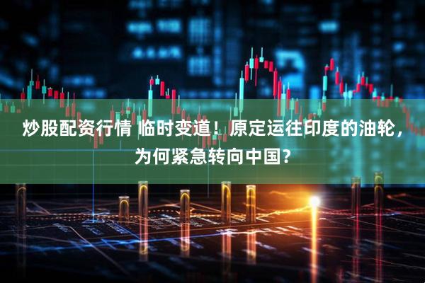 炒股配资行情 临时变道！原定运往印度的油轮，为何紧急转向中国？