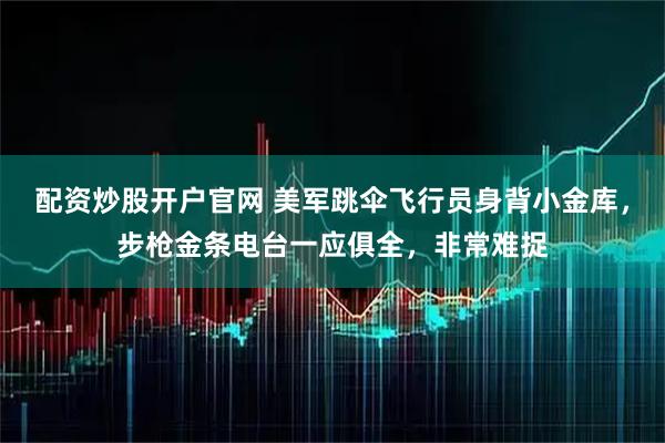 配资炒股开户官网 美军跳伞飞行员身背小金库，步枪金条电台一应俱全，非常难捉