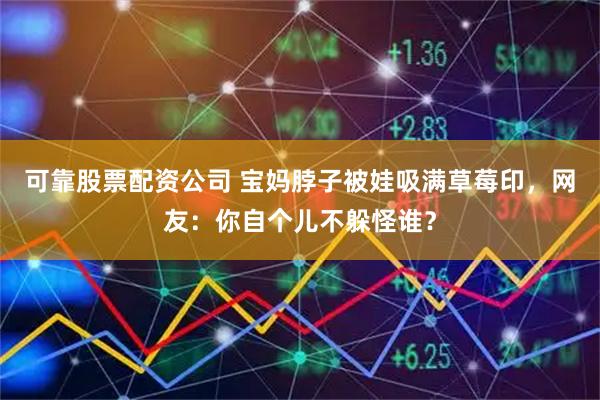 可靠股票配资公司 宝妈脖子被娃吸满草莓印,网友:你自个儿不躲怪谁?
