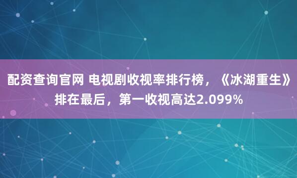 配资查询官网 电视剧收视率排行榜，《冰湖重生》排在最后，第一收视高达2.099%
