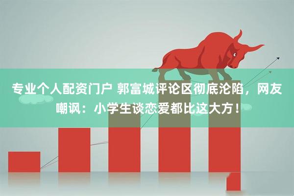 专业个人配资门户 郭富城评论区彻底沦陷，网友嘲讽：小学生谈恋爱都比这大方！