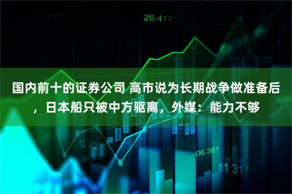 国内前十的证券公司 高市说为长期战争做准备后，日本船只被中方驱离，外媒：能力不够