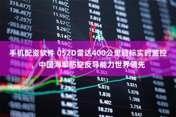 手机配资软件 052D雷达400公里目标实时监控，中国海军防空反导能力世界领先