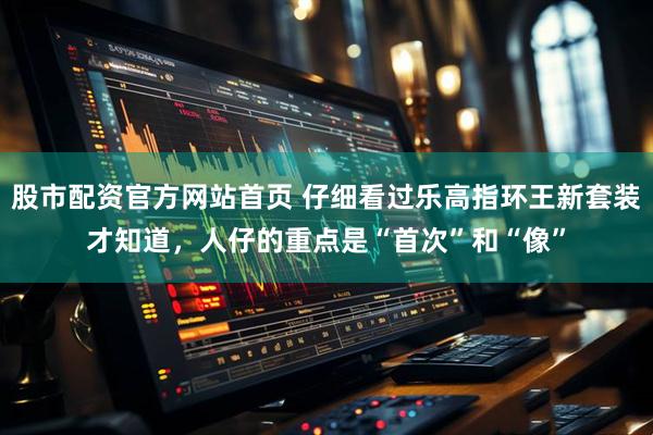 股市配资官方网站首页 仔细看过乐高指环王新套装才知道，人仔的重点是“首次”和“像”