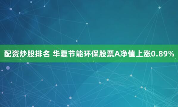 配资炒股排名 华夏节能环保股票A净值上涨0.89%
