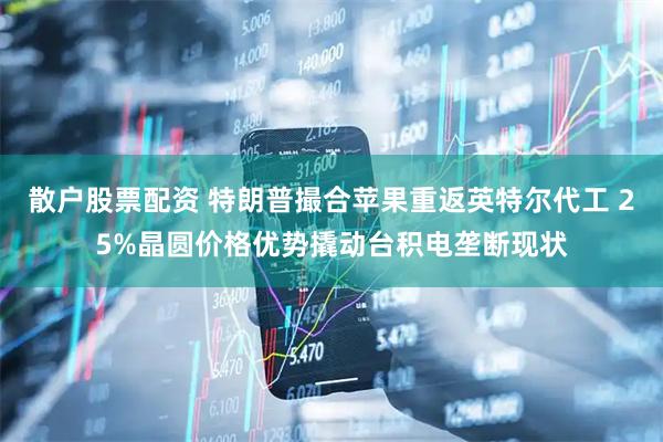 散户股票配资 特朗普撮合苹果重返英特尔代工 25%晶圆价格优势撬动台积电垄断现状