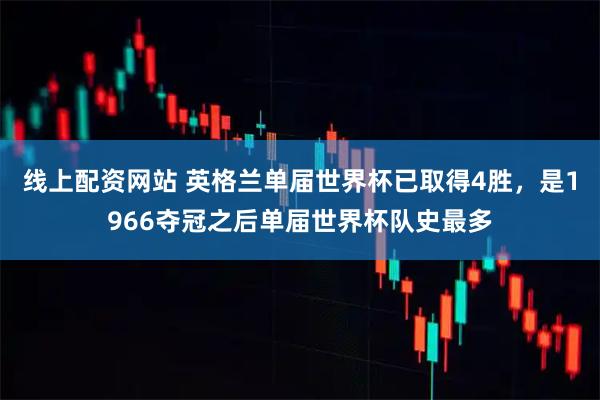 线上配资网站 英格兰单届世界杯已取得4胜，是1966夺冠之后单届世界杯队史最多