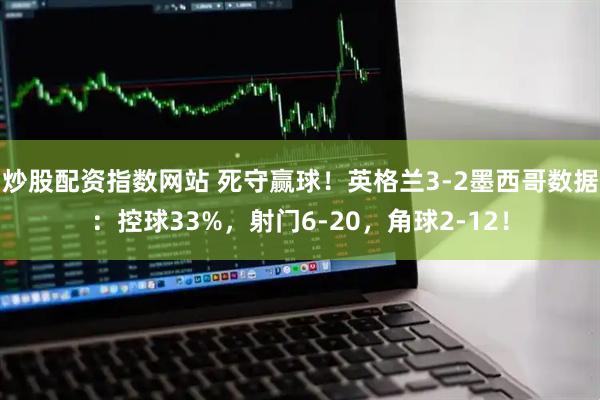 炒股配资指数网站 死守赢球！英格兰3-2墨西哥数据：控球33%，射门6-20，角球2-12！