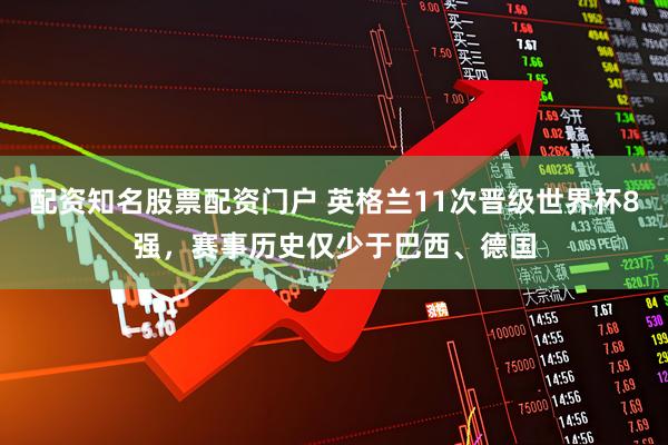 配资知名股票配资门户 英格兰11次晋级世界杯8强，赛事历史仅少于巴西、德国